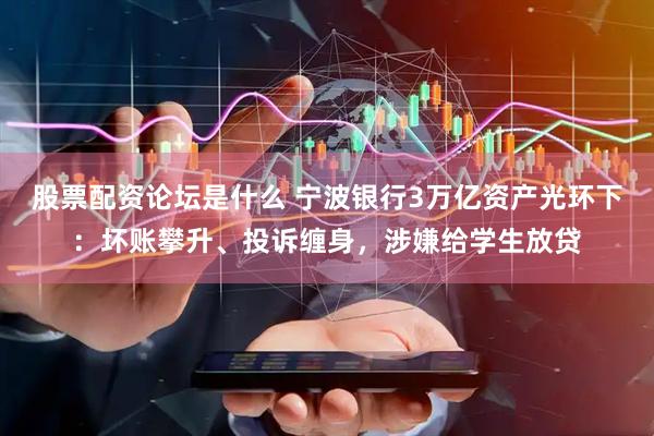 股票配资论坛是什么 宁波银行3万亿资产光环下：坏账攀升、投诉缠身，涉嫌给学生放贷