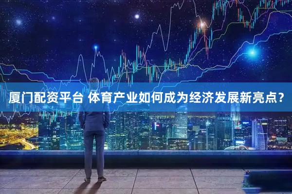 厦门配资平台 体育产业如何成为经济发展新亮点？