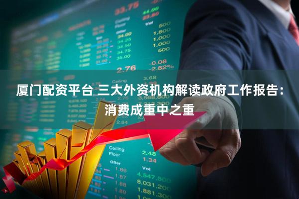 厦门配资平台 三大外资机构解读政府工作报告：消费成重中之重