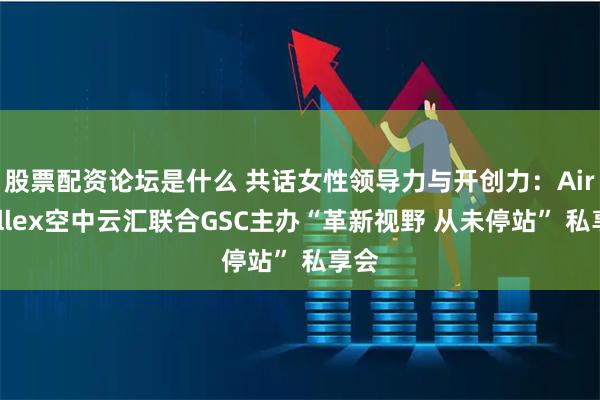 股票配资论坛是什么 共话女性领导力与开创力：Airwallex空中云汇联合GSC主办“革新视野 从未停站” 私享会