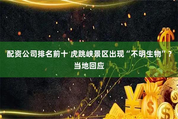 配资公司排名前十 虎跳峡景区出现“不明生物”？当地回应