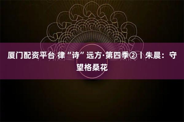 厦门配资平台 律“诗”远方·第四季②丨朱晨：守望格桑花
