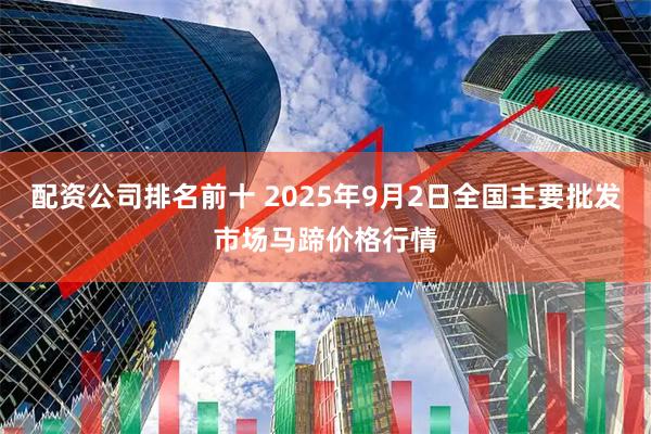 配资公司排名前十 2025年9月2日全国主要批发市场马蹄价格行情