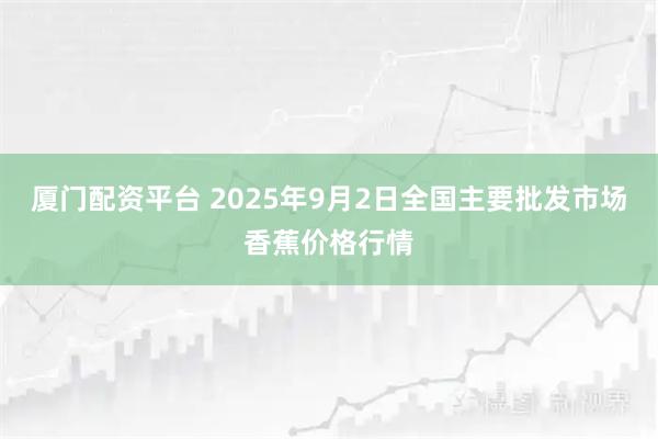 厦门配资平台 2025年9月2日全国主要批发市场香蕉价格行情