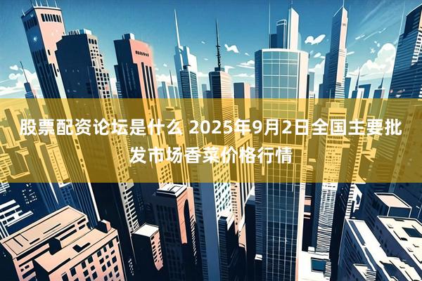 股票配资论坛是什么 2025年9月2日全国主要批发市场香菜价格行情