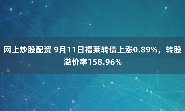 网上炒股配资 9月11日福莱转债上涨0.89%，转股溢价率158.96%