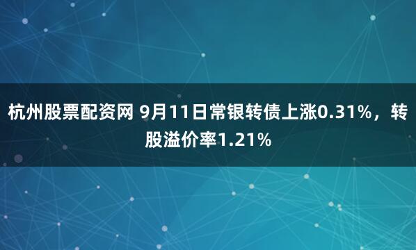 杭州股票配资网 9月11日常银转债上涨0.31%，转股溢价率1.21%