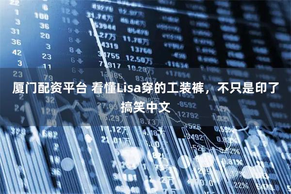 厦门配资平台 看懂Lisa穿的工装裤，不只是印了搞笑中文
