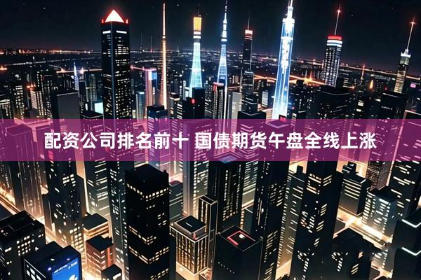 配资公司排名前十 国债期货午盘全线上涨