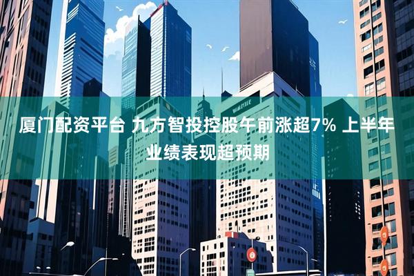 厦门配资平台 九方智投控股午前涨超7% 上半年业绩表现超预期