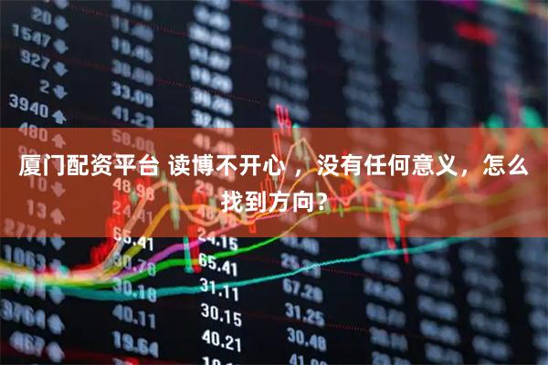 厦门配资平台 读博不开心 ，没有任何意义，怎么找到方向？