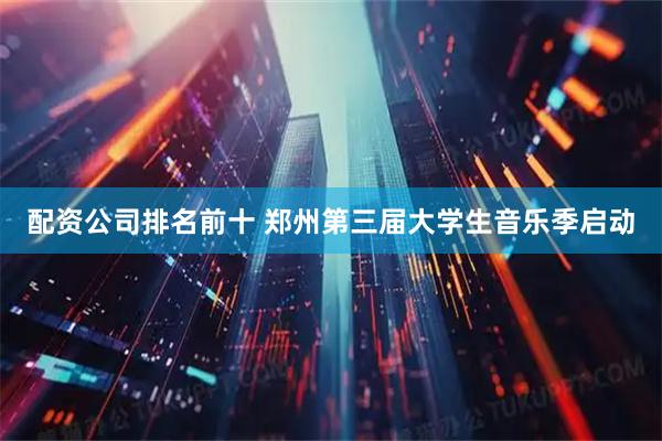 配资公司排名前十 郑州第三届大学生音乐季启动