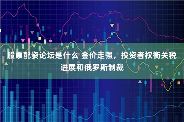 股票配资论坛是什么 金价走强，投资者权衡关税进展和俄罗斯制裁