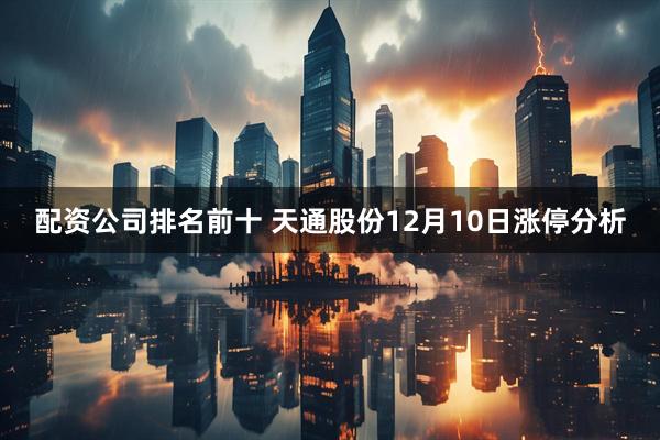 配资公司排名前十 天通股份12月10日涨停分析