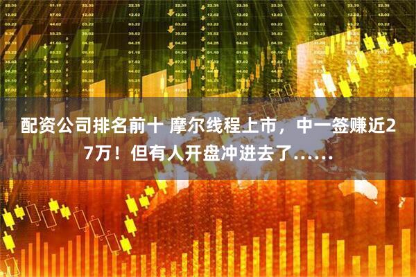 配资公司排名前十 摩尔线程上市，中一签赚近27万！但有人开盘冲进去了……
