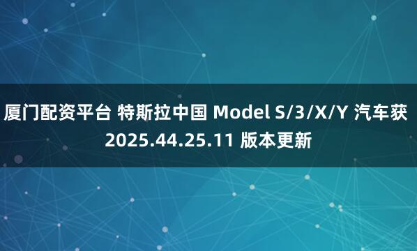厦门配资平台 特斯拉中国 Model S/3/X/Y 汽车获 2025.44.25.11 版本更新