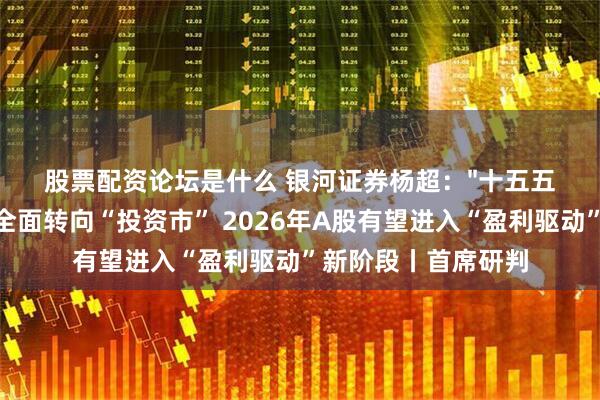 股票配资论坛是什么 银河证券杨超:"十五五”期间资本市场或全面转向“投资市” 2026年A股有望进入“盈利驱动”新阶段丨首席研判