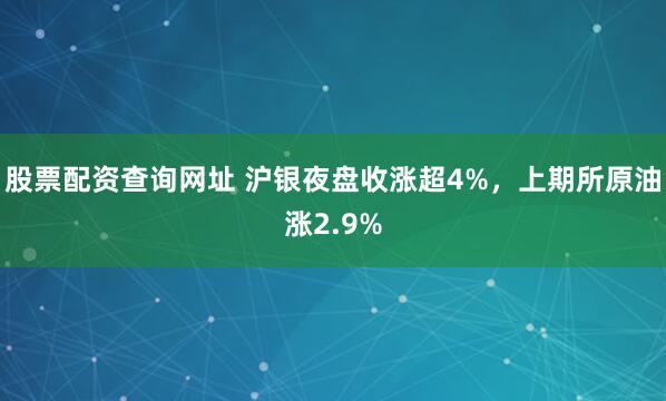 股票配资查询网址 沪银夜盘收涨超4%，上期所原油涨2.9%