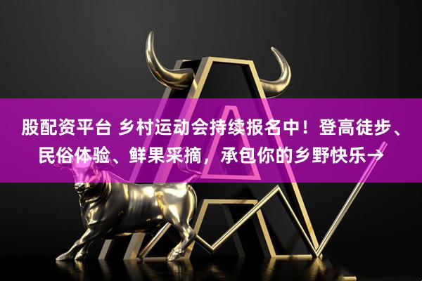 股配资平台 乡村运动会持续报名中！登高徒步、民俗体验、鲜果采摘，承包你的乡野快乐→